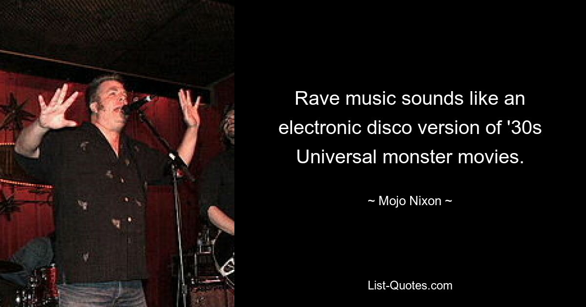 Rave music sounds like an electronic disco version of '30s Universal monster movies. — © Mojo Nixon