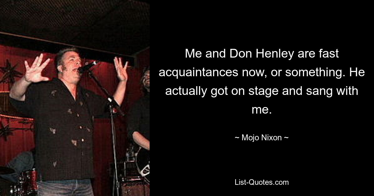 Me and Don Henley are fast acquaintances now, or something. He actually got on stage and sang with me. — © Mojo Nixon