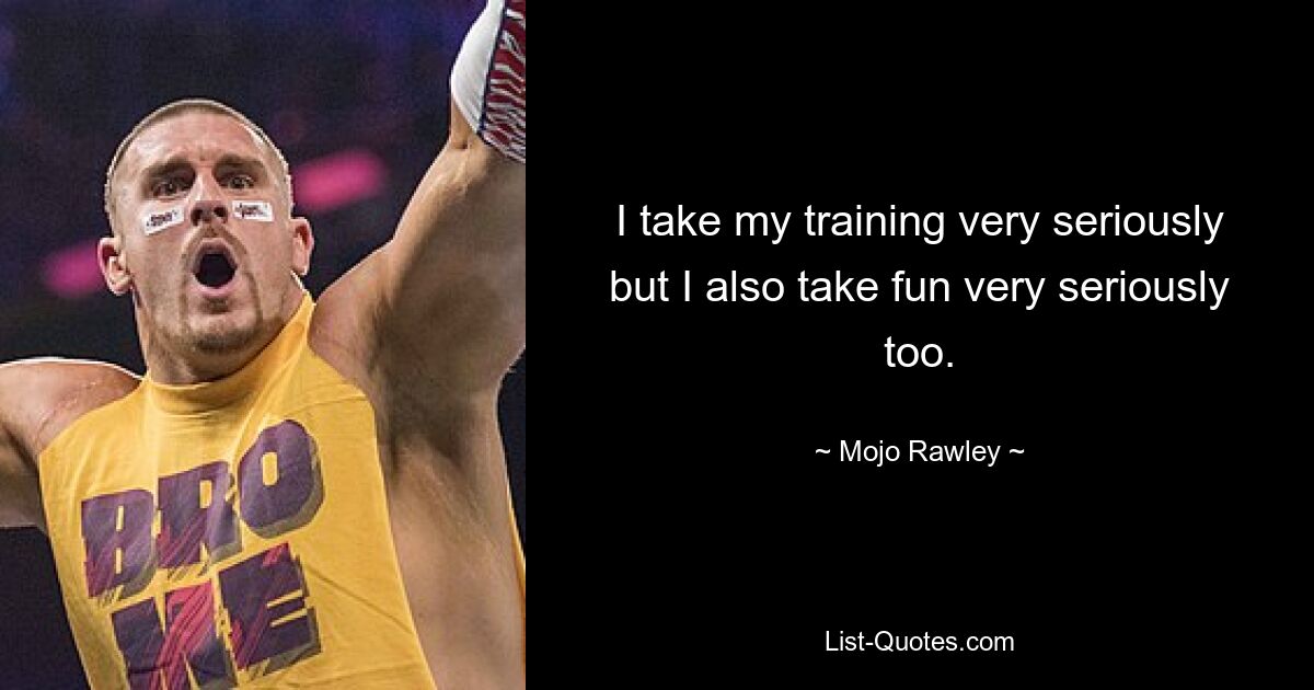 I take my training very seriously but I also take fun very seriously too. — © Mojo Rawley