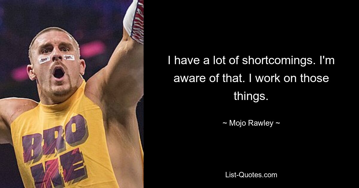 I have a lot of shortcomings. I'm aware of that. I work on those things. — © Mojo Rawley