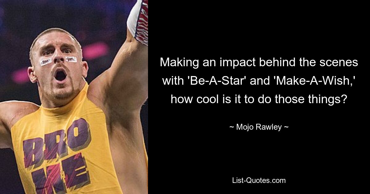 Making an impact behind the scenes with 'Be-A-Star' and 'Make-A-Wish,' how cool is it to do those things? — © Mojo Rawley