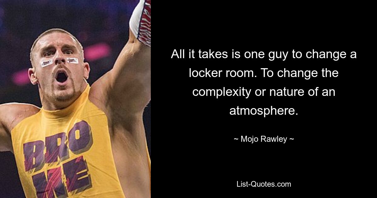 All it takes is one guy to change a locker room. To change the complexity or nature of an atmosphere. — © Mojo Rawley