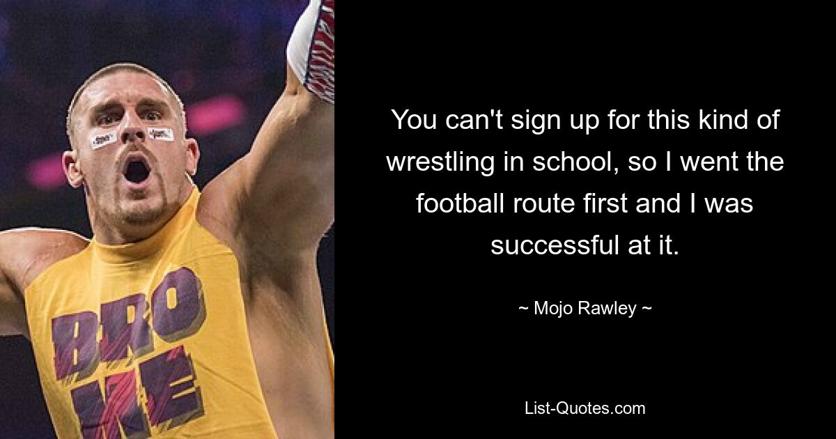 You can't sign up for this kind of wrestling in school, so I went the football route first and I was successful at it. — © Mojo Rawley