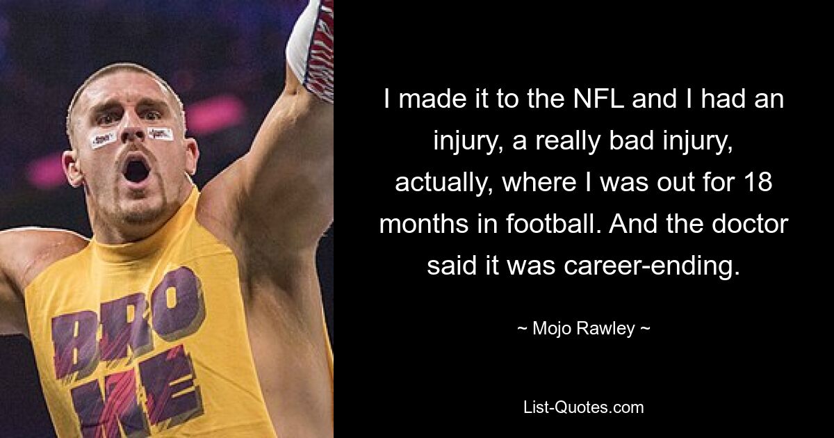 I made it to the NFL and I had an injury, a really bad injury, actually, where I was out for 18 months in football. And the doctor said it was career-ending. — © Mojo Rawley