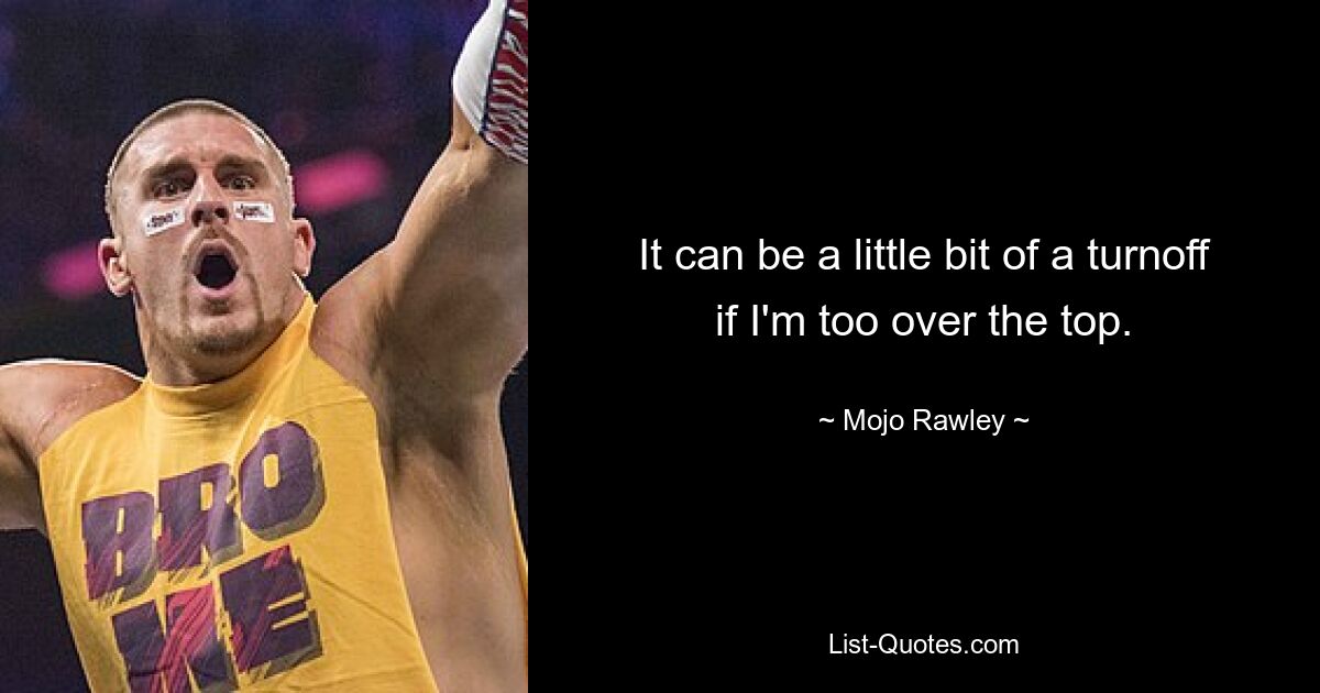 It can be a little bit of a turnoff if I'm too over the top. — © Mojo Rawley