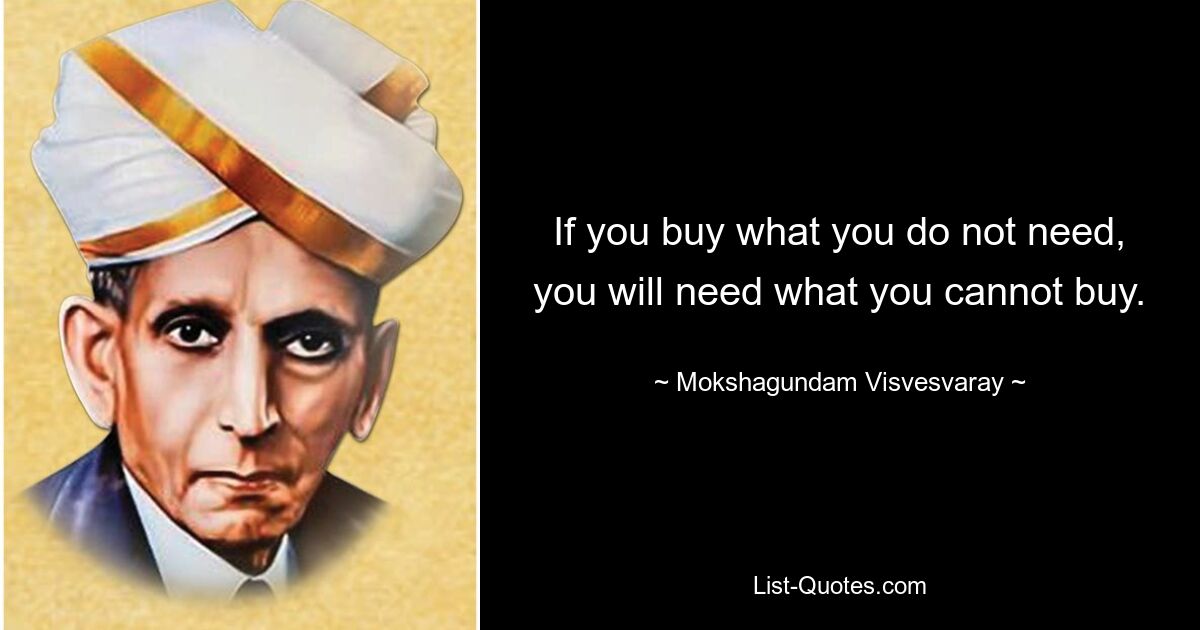 If you buy what you do not need, you will need what you cannot buy. — © Mokshagundam Visvesvaray