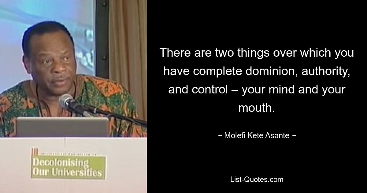 There are two things over which you have complete dominion, authority, and control – your mind and your mouth. — © Molefi Kete Asante