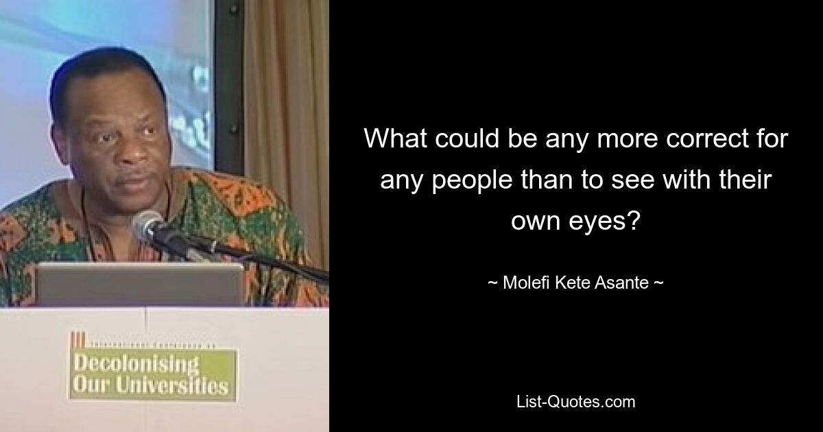 What could be any more correct for any people than to see with their own eyes? — © Molefi Kete Asante