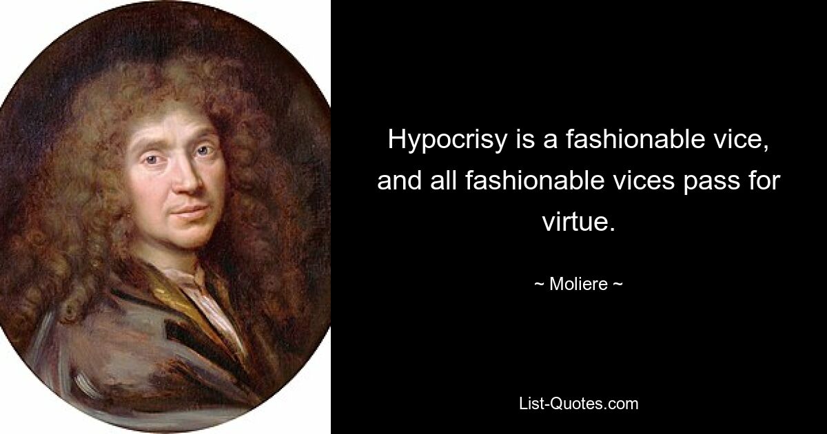 Hypocrisy is a fashionable vice, and all fashionable vices pass for virtue. — © Moliere