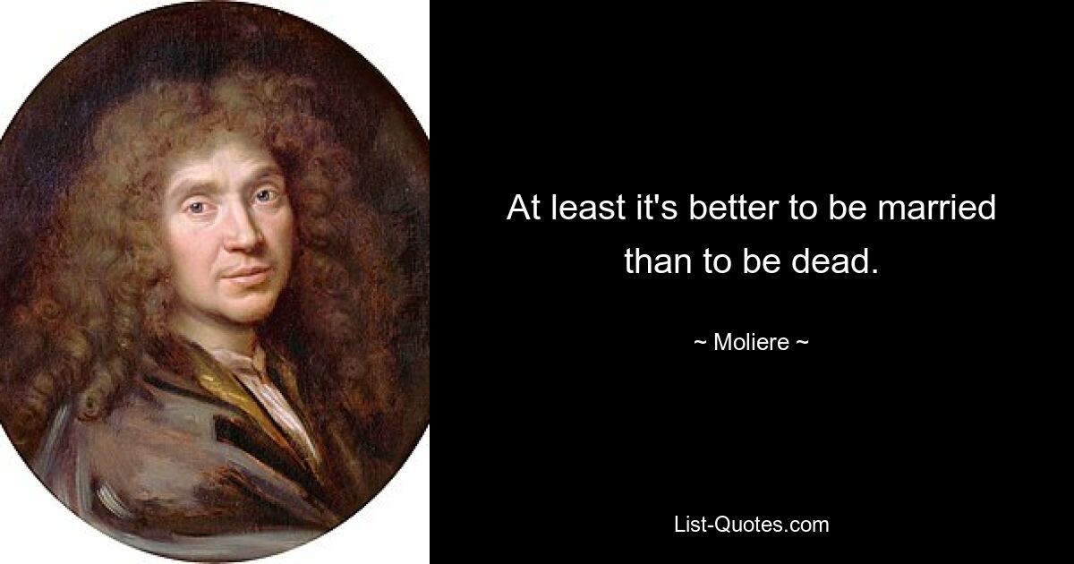 At least it's better to be married than to be dead. — © Moliere