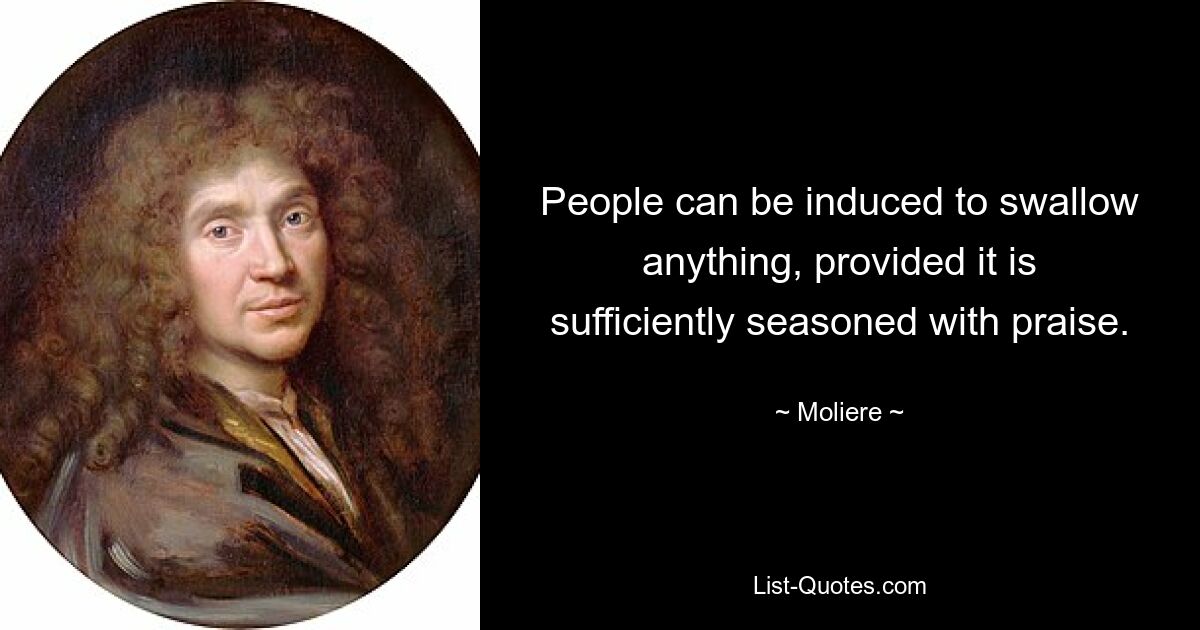 People can be induced to swallow anything, provided it is sufficiently seasoned with praise. — © Moliere