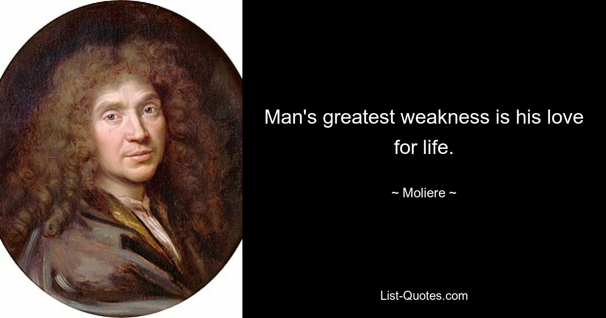 Man's greatest weakness is his love for life. — © Moliere