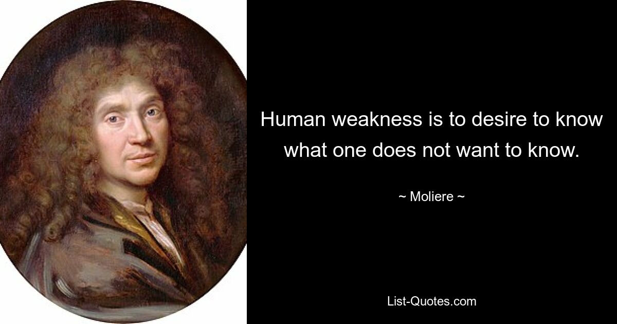 Human weakness is to desire to know what one does not want to know. — © Moliere