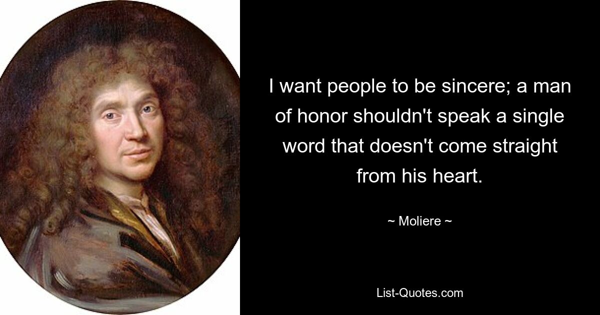 I want people to be sincere; a man of honor shouldn't speak a single word that doesn't come straight from his heart. — © Moliere