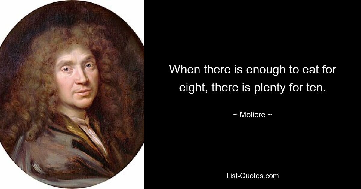 When there is enough to eat for eight, there is plenty for ten. — © Moliere