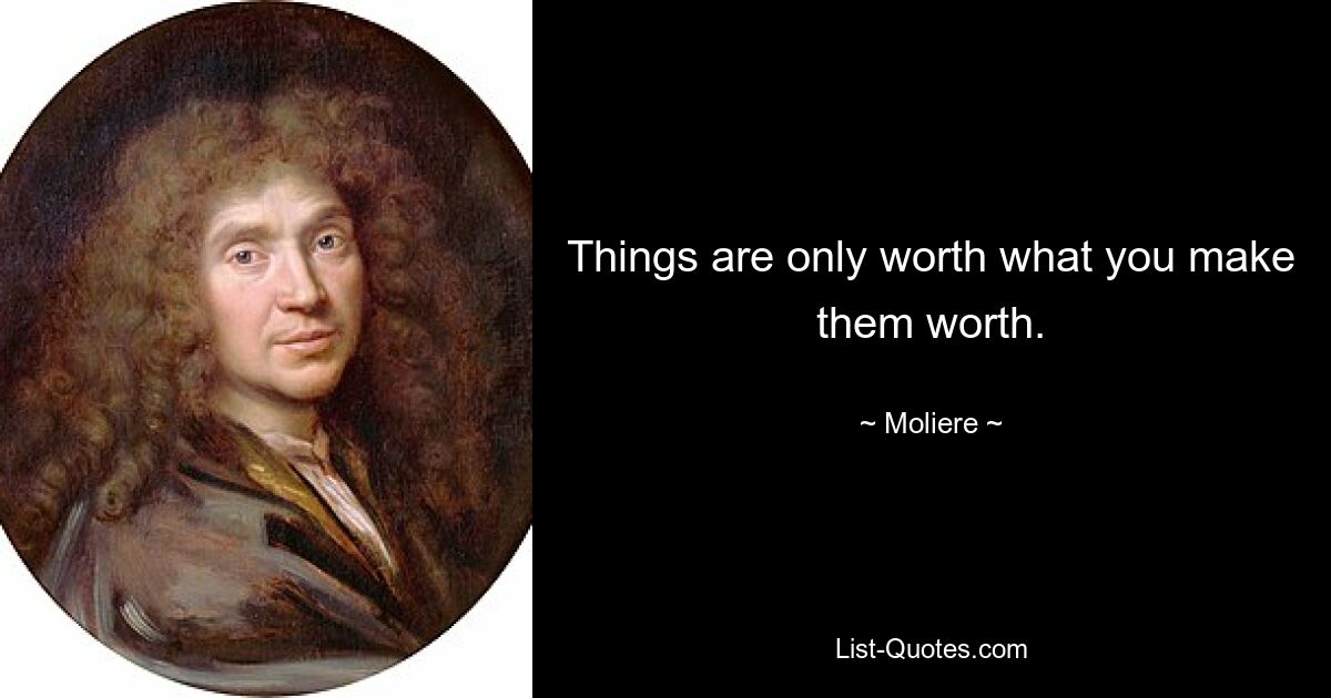 Things are only worth what you make them worth. — © Moliere