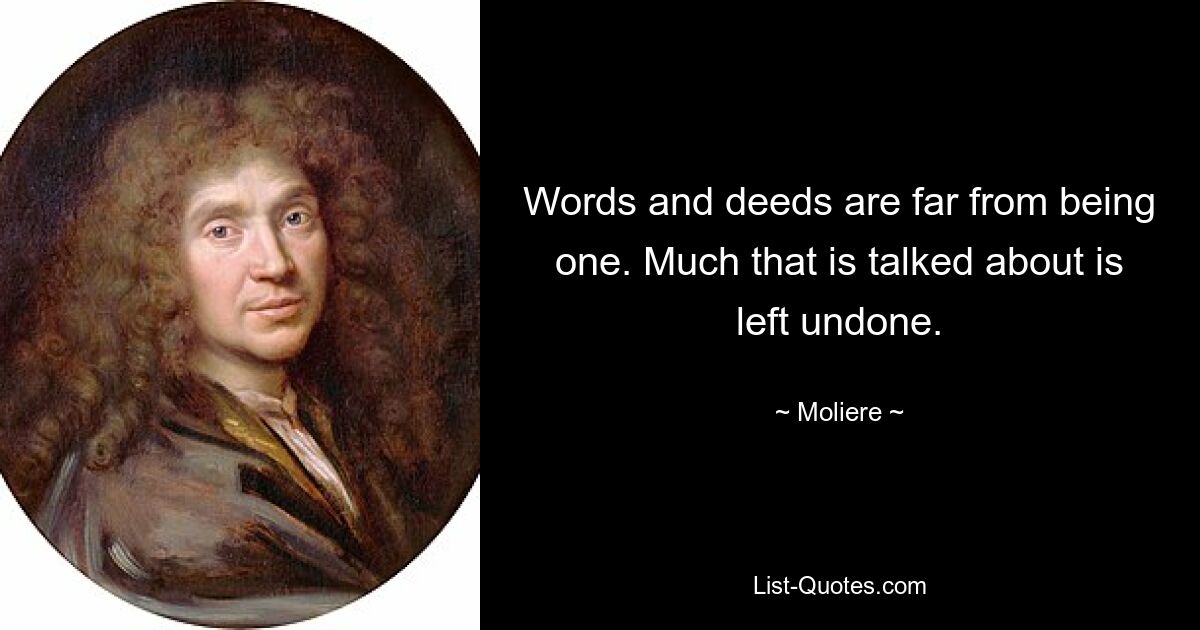 Words and deeds are far from being one. Much that is talked about is left undone. — © Moliere