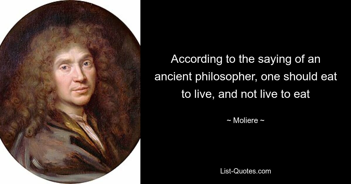 According to the saying of an ancient philosopher, one should eat to live, and not live to eat — © Moliere