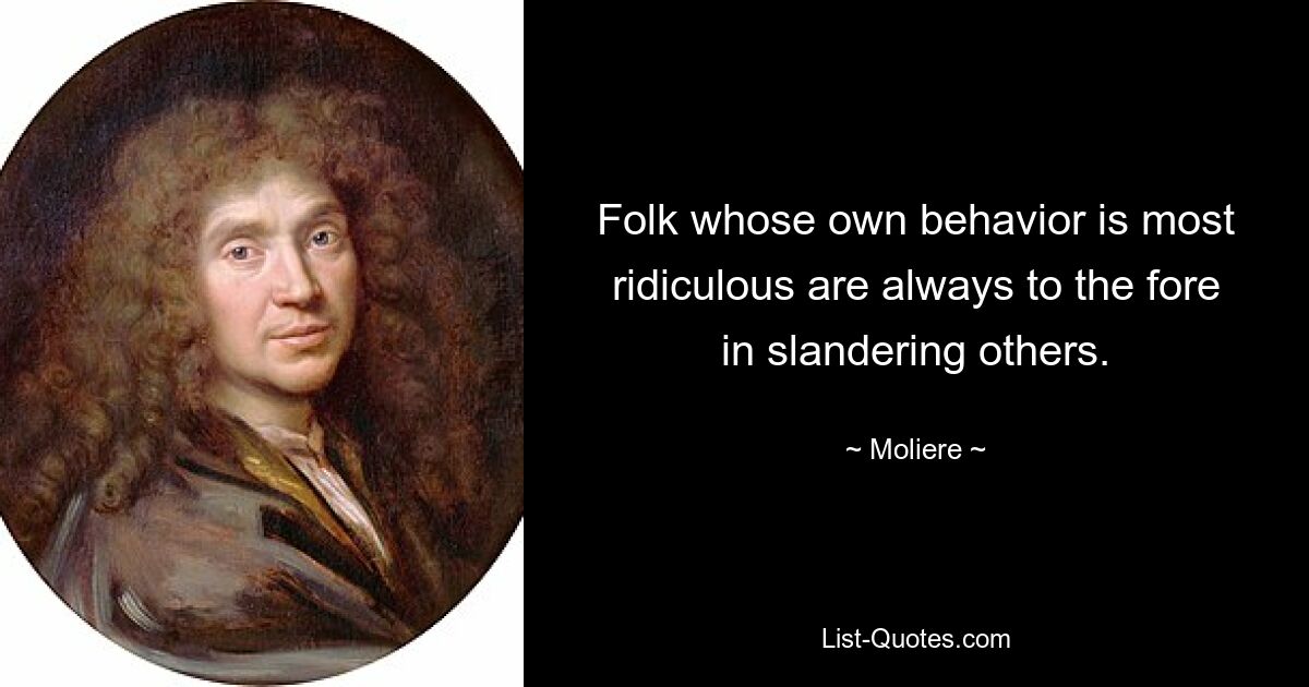 Folk whose own behavior is most ridiculous are always to the fore in slandering others. — © Moliere