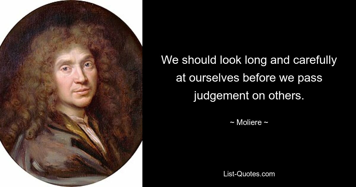 We should look long and carefully at ourselves before we pass judgement on others. — © Moliere