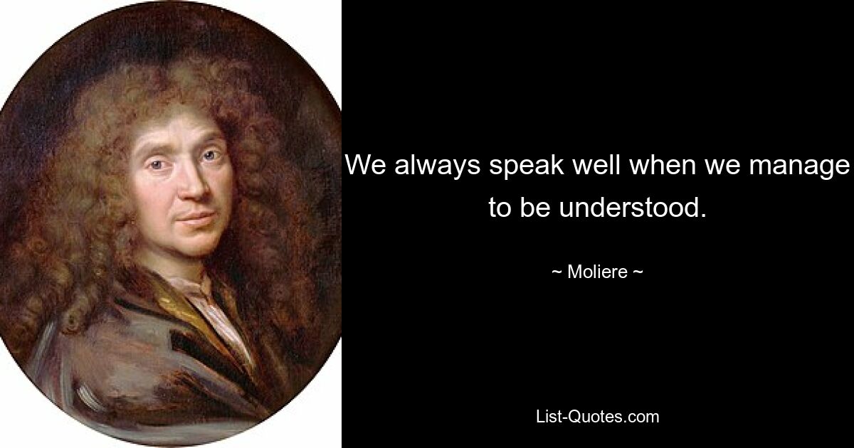 We always speak well when we manage to be understood. — © Moliere