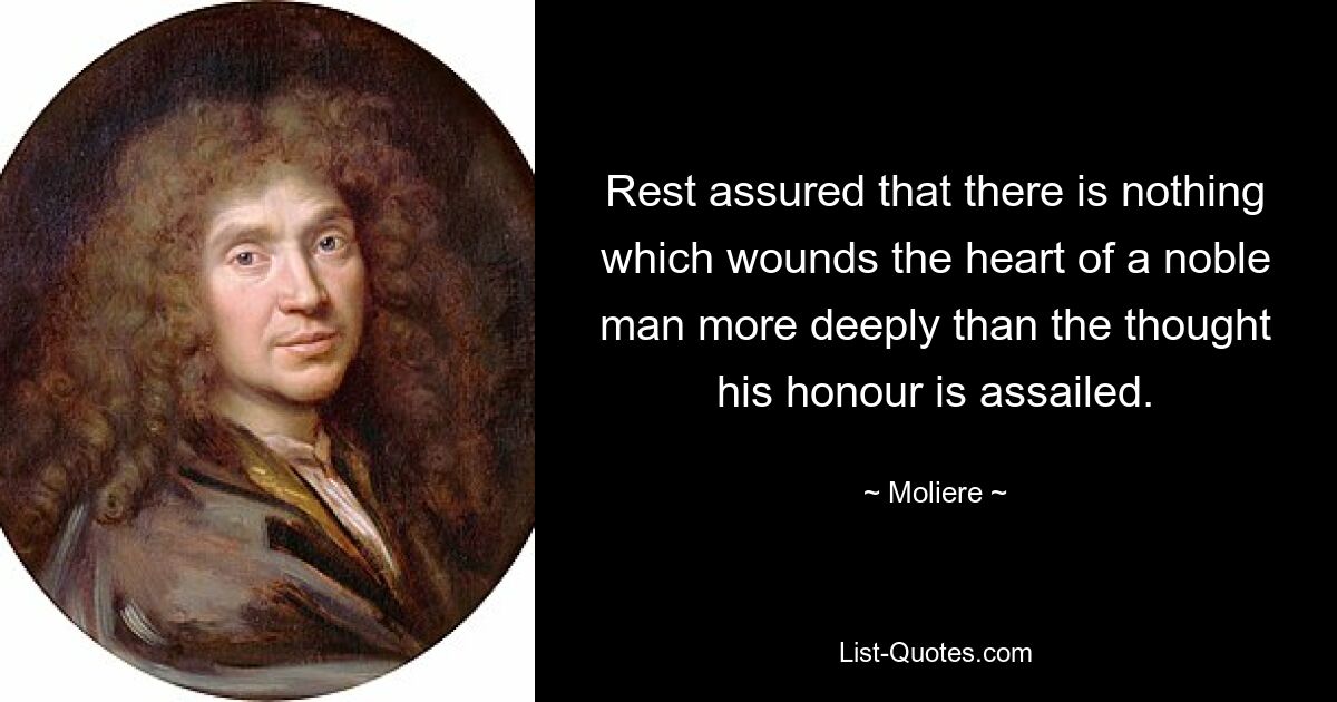 Rest assured that there is nothing which wounds the heart of a noble man more deeply than the thought his honour is assailed. — © Moliere