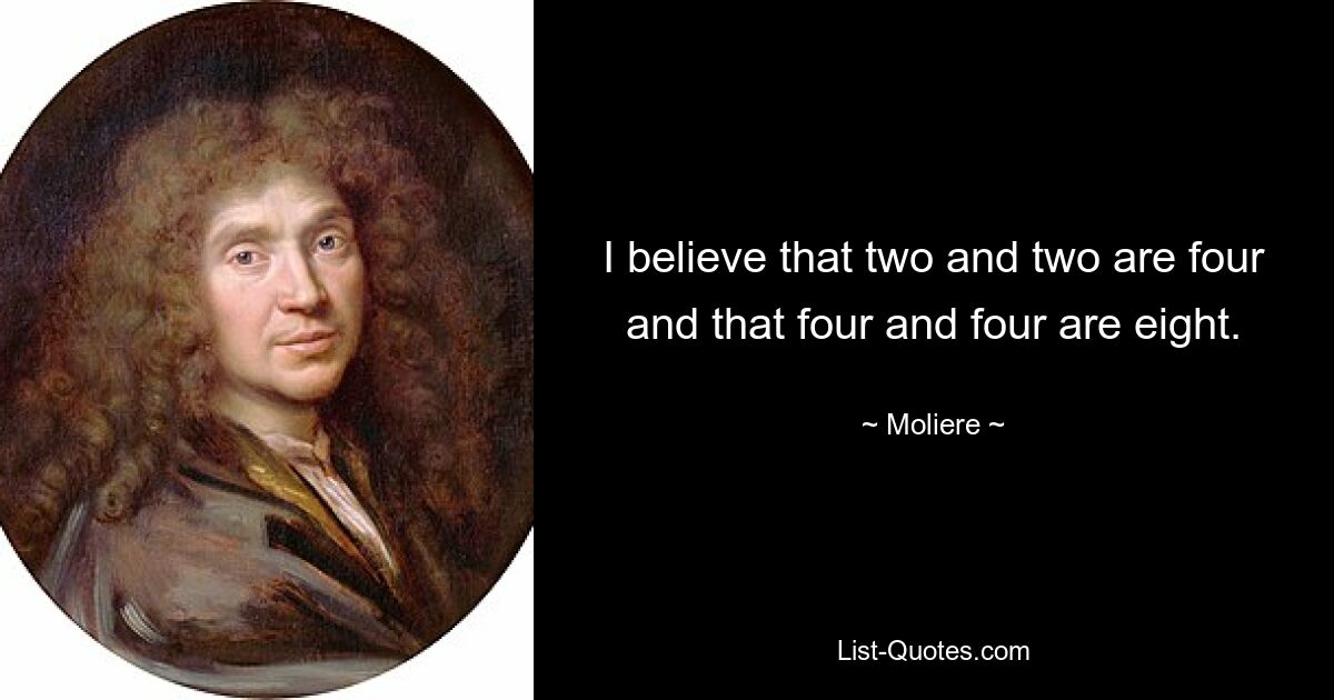 I believe that two and two are four and that four and four are eight. — © Moliere