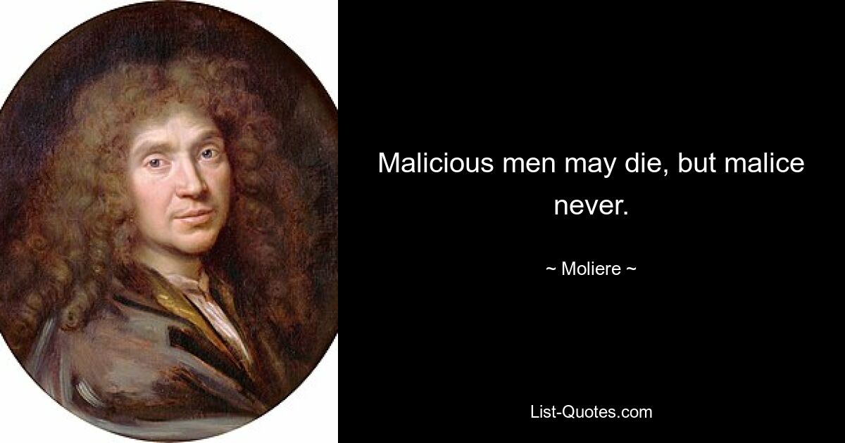 Malicious men may die, but malice never. — © Moliere