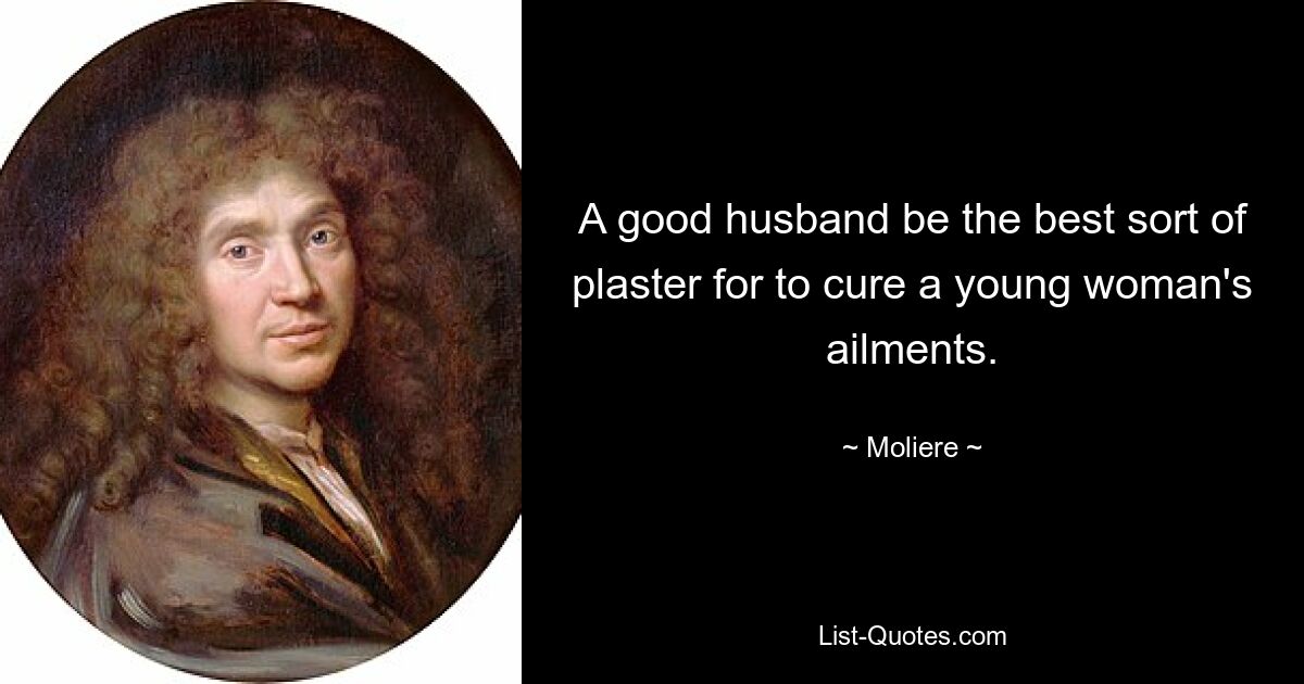 A good husband be the best sort of plaster for to cure a young woman's ailments. — © Moliere