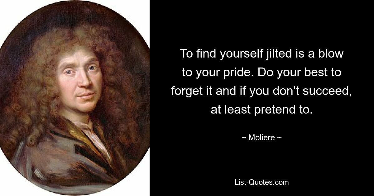 To find yourself jilted is a blow to your pride. Do your best to forget it and if you don't succeed, at least pretend to. — © Moliere