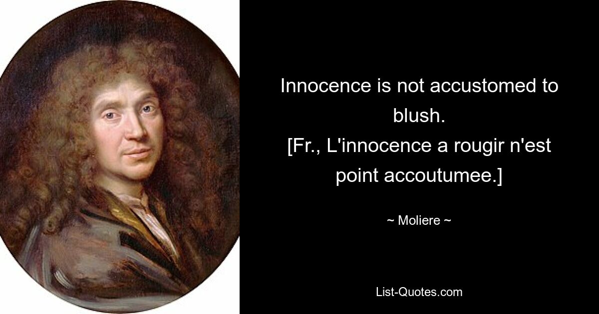 Innocence is not accustomed to blush.
[Fr., L'innocence a rougir n'est point accoutumee.] — © Moliere