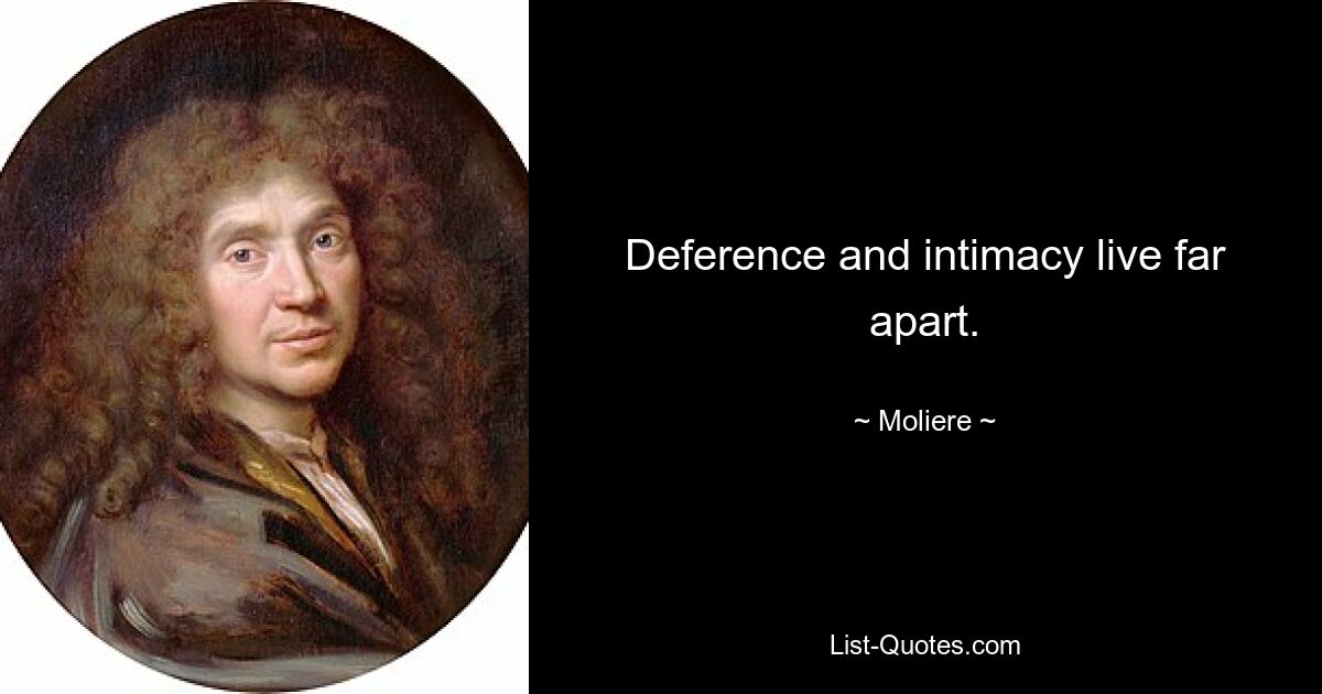 Deference and intimacy live far apart. — © Moliere