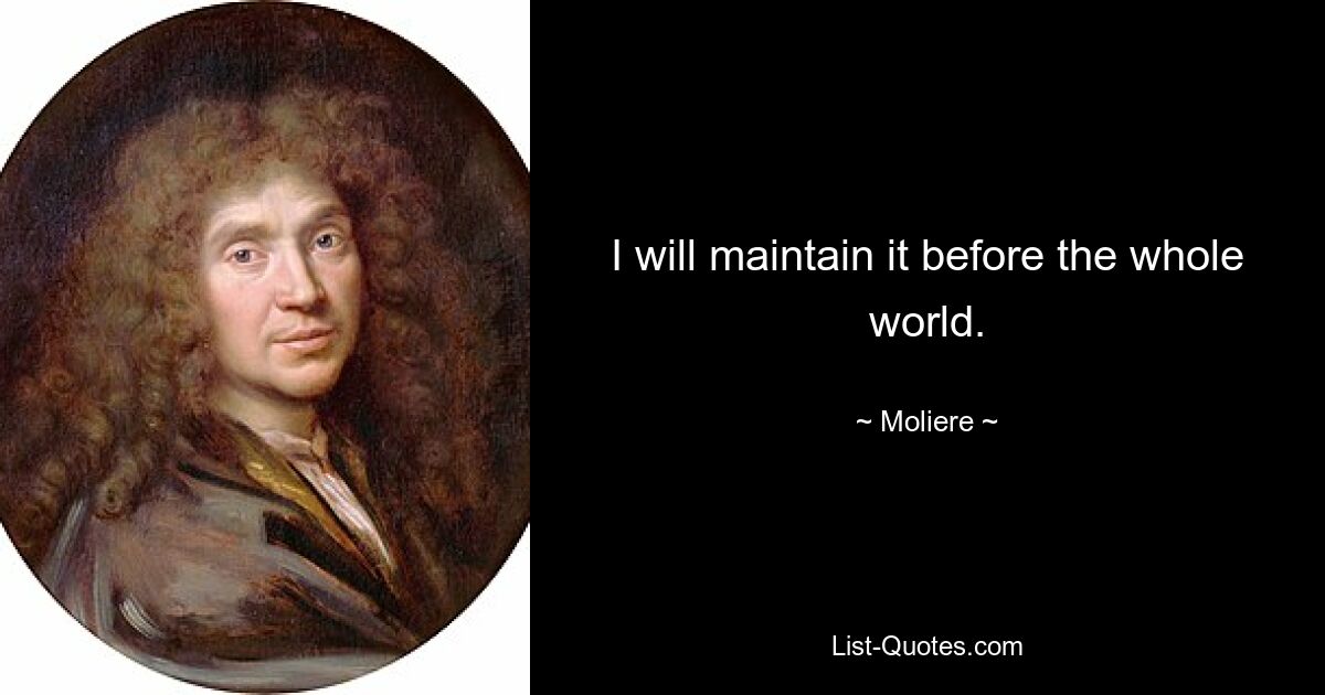 I will maintain it before the whole world. — © Moliere