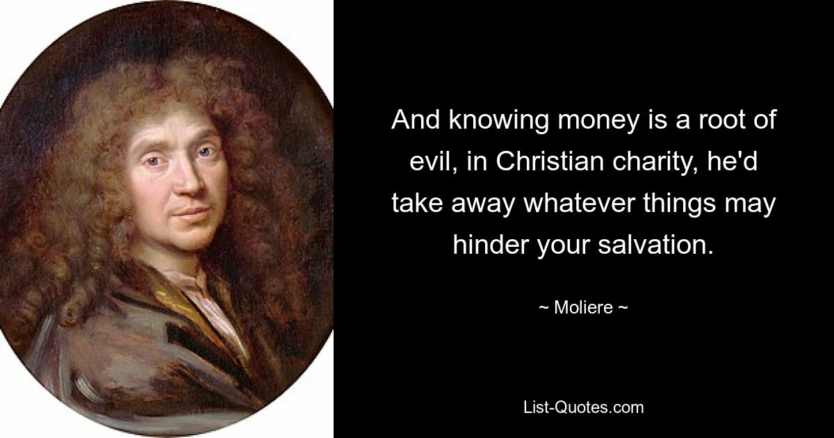 And knowing money is a root of evil, in Christian charity, he'd take away whatever things may hinder your salvation. — © Moliere