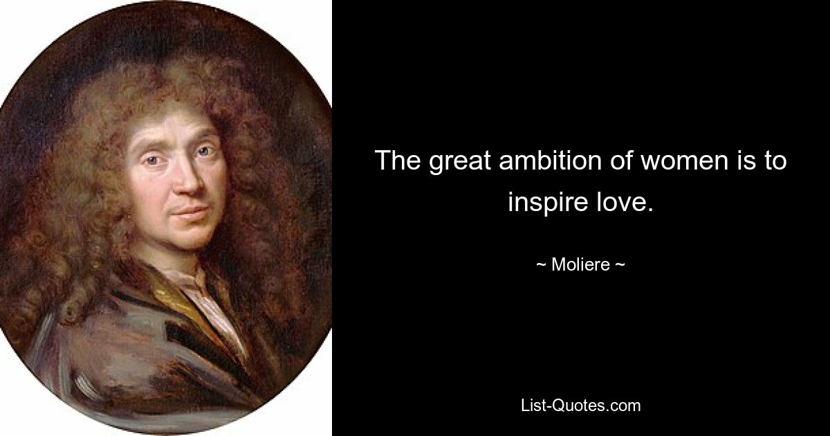 The great ambition of women is to inspire love. — © Moliere