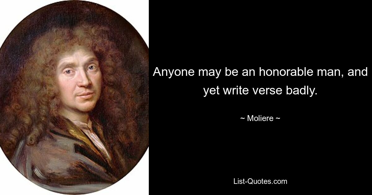 Anyone may be an honorable man, and yet write verse badly. — © Moliere