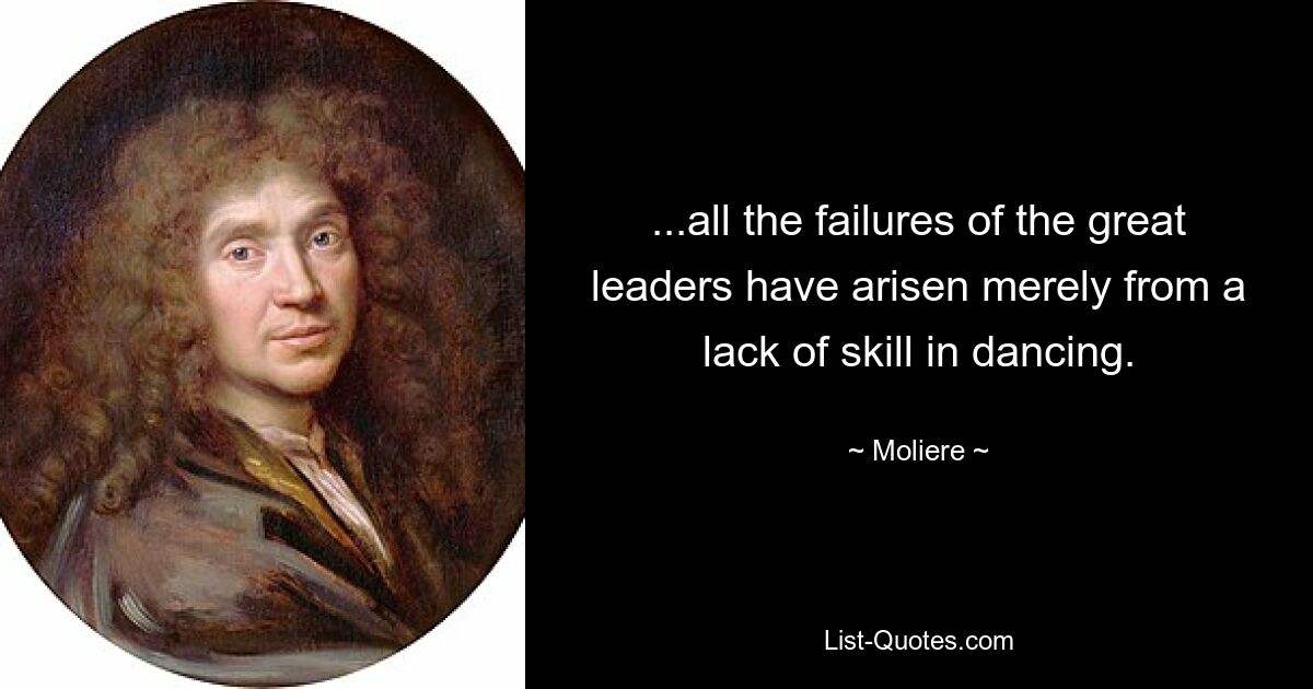 ...all the failures of the great leaders have arisen merely from a lack of skill in dancing. — © Moliere