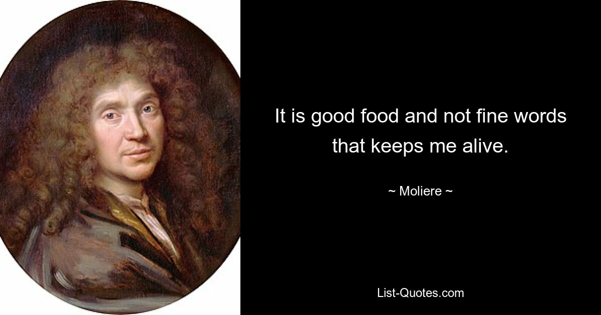 It is good food and not fine words that keeps me alive. — © Moliere