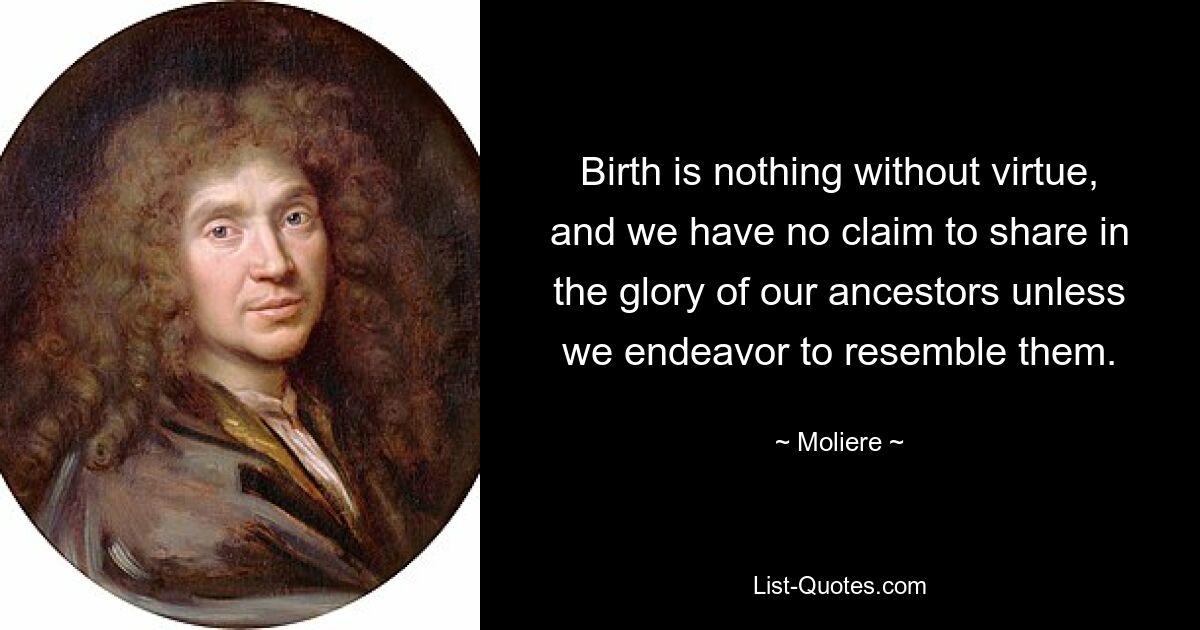 Birth is nothing without virtue, and we have no claim to share in the glory of our ancestors unless we endeavor to resemble them. — © Moliere