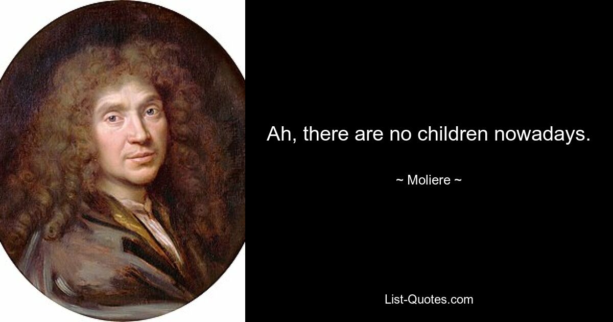 Ah, there are no children nowadays. — © Moliere