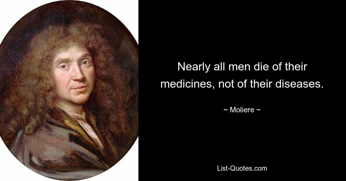 Nearly all men die of their medicines, not of their diseases. — © Moliere