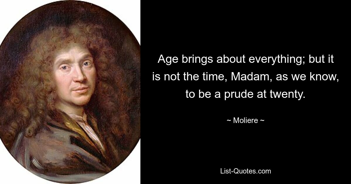 Age brings about everything; but it is not the time, Madam, as we know, to be a prude at twenty. — © Moliere