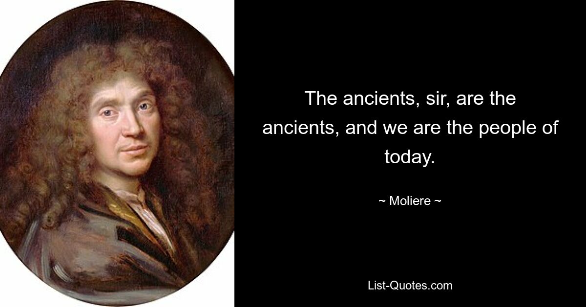 The ancients, sir, are the ancients, and we are the people of today. — © Moliere