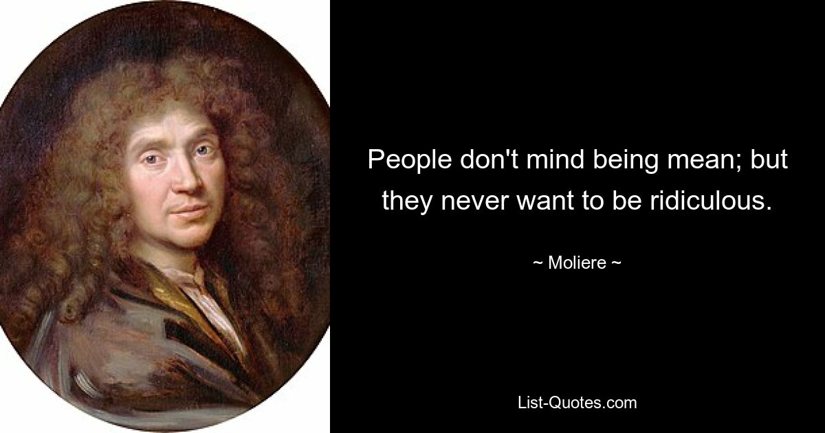 People don't mind being mean; but they never want to be ridiculous. — © Moliere