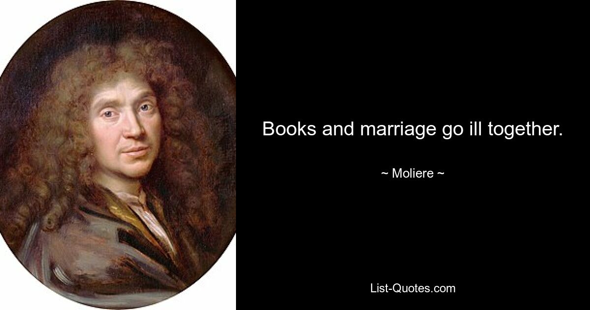 Books and marriage go ill together. — © Moliere