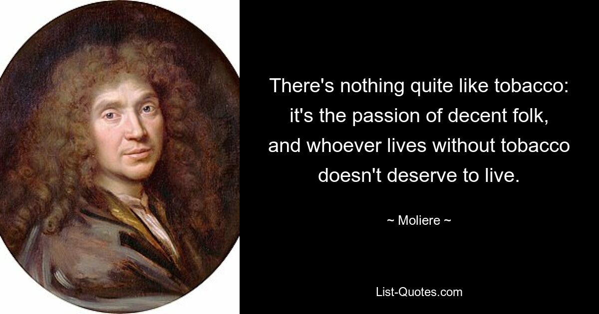 There's nothing quite like tobacco: it's the passion of decent folk, and whoever lives without tobacco doesn't deserve to live. — © Moliere