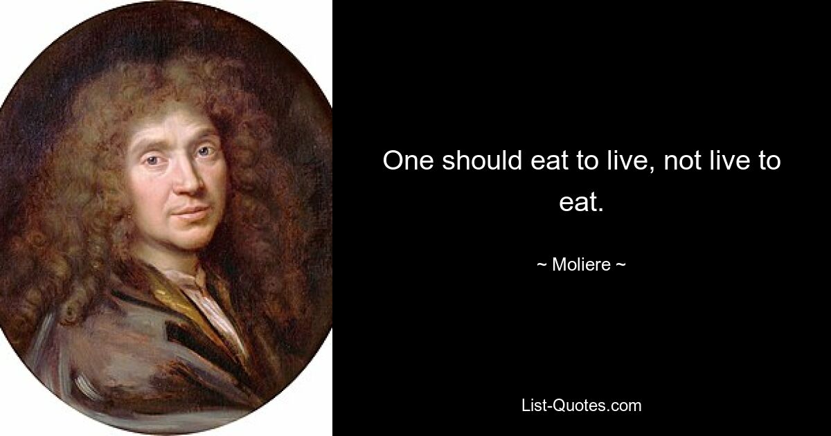 One should eat to live, not live to eat. — © Moliere