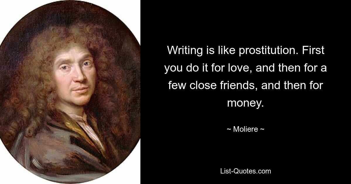 Writing is like prostitution. First you do it for love, and then for a few close friends, and then for money. — © Moliere