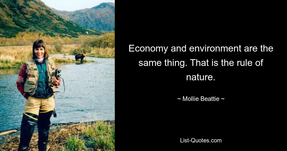 Economy and environment are the same thing. That is the rule of nature. — © Mollie Beattie