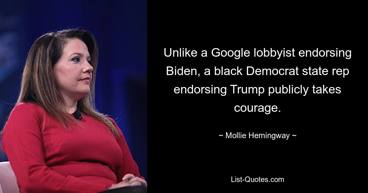 Unlike a Google lobbyist endorsing Biden, a black Democrat state rep endorsing Trump publicly takes courage. — © Mollie Hemingway